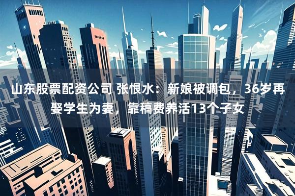 山东股票配资公司 张恨水：新娘被调包，36岁再娶学生为妻，靠稿费养活13个子女