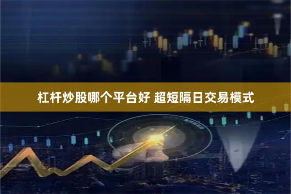 杠杆炒股哪个平台好 超短隔日交易模式