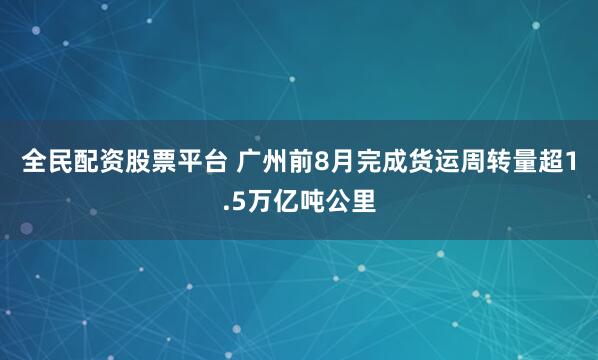 全民配资股票平台 广州前8月完成货运周转量超1.5万亿吨公里