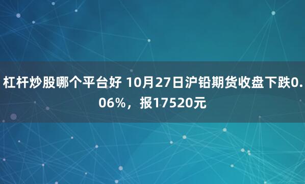 杠杆炒股哪个平台好 10月27日沪铅期货收盘下跌0.06%，报17520元