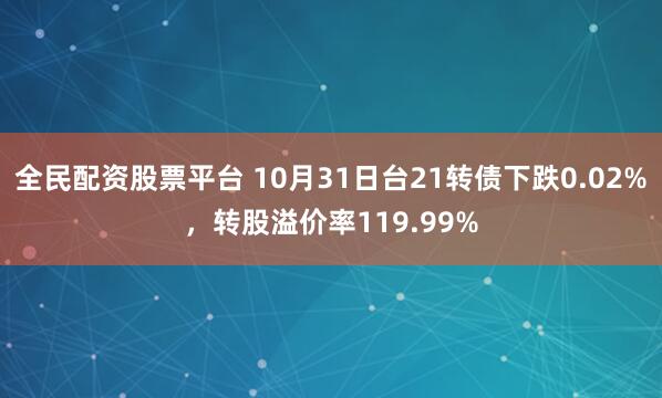 全民配资股票平台 10月31日台21转债下跌0.02%，转股溢价率119.99%