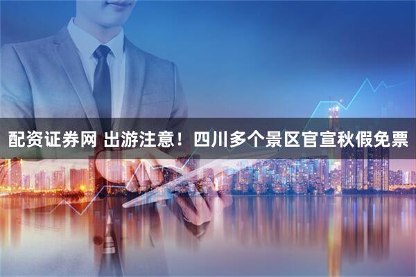 配资证券网 出游注意！四川多个景区官宣秋假免票