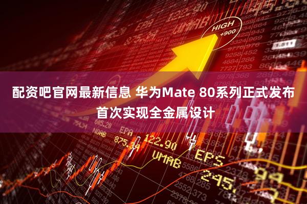 配资吧官网最新信息 华为Mate 80系列正式发布 首次实现全金属设计
