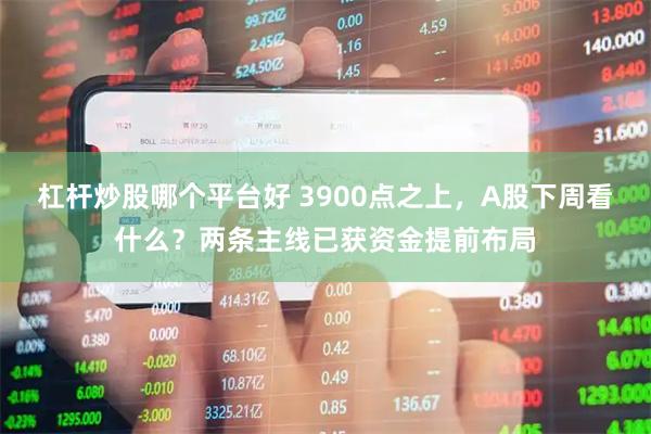 杠杆炒股哪个平台好 3900点之上，A股下周看什么？两条主线已获资金提前布局