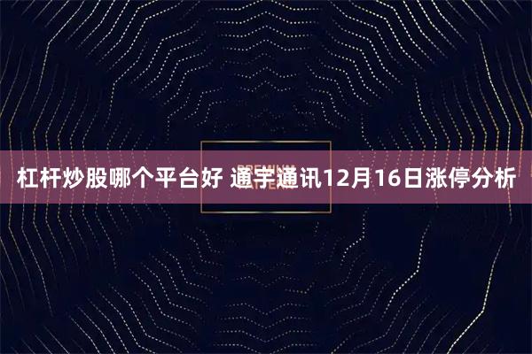 杠杆炒股哪个平台好 通宇通讯12月16日涨停分析