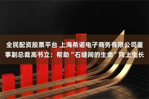 全民配资股票平台 上海希诺电子商务有限公司董事副总裁高书立:帮助“石缝间的生命”向上生长