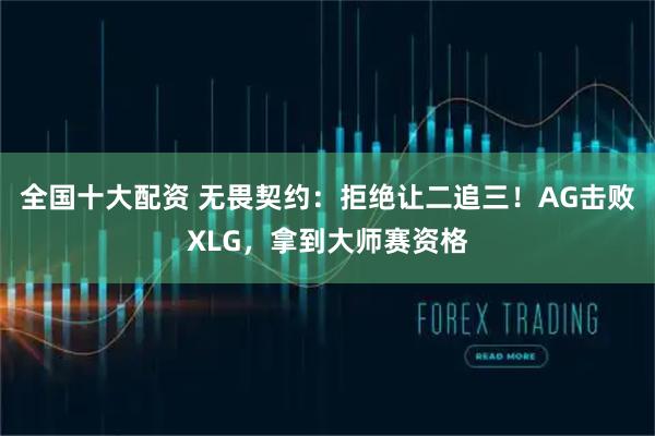 全国十大配资 无畏契约：拒绝让二追三！AG击败XLG，拿到大师赛资格