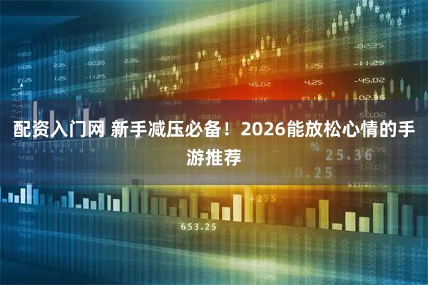 配资入门网 新手减压必备！2026能放松心情的手游推荐