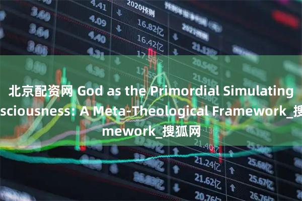 北京配资网 God as the Primordial Simulating Consciousness: A Meta-Theological Framework_搜狐网