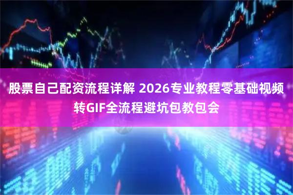 股票自己配资流程详解 2026专业教程零基础视频转GIF全流程避坑包教包会
