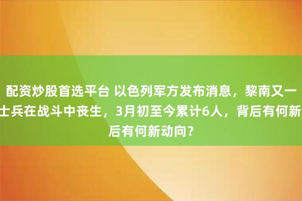 配资炒股首选平台 以色列军方发布消息，黎南又一19岁士兵在战斗中丧生，3月初至今累计6人，背后有何新动向？