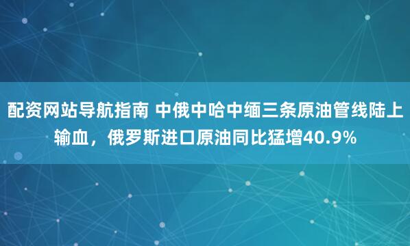 配资网站导航指南 中俄中哈中缅三条原油管线陆上输血，俄罗斯进口原油同比猛增40.9%
