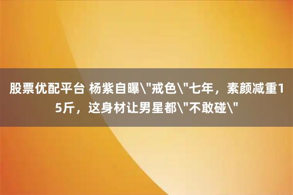 股票优配平台 杨紫自曝