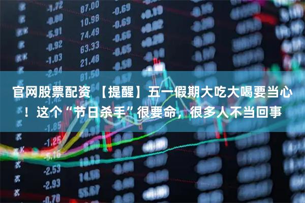 官网股票配资 【提醒】五一假期大吃大喝要当心！这个“节日杀手”很要命，很多人不当回事