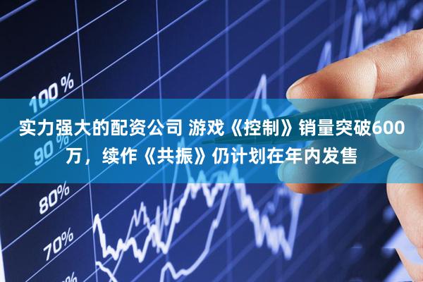 实力强大的配资公司 游戏《控制》销量突破600万，续作《共振》仍计划在年内发售