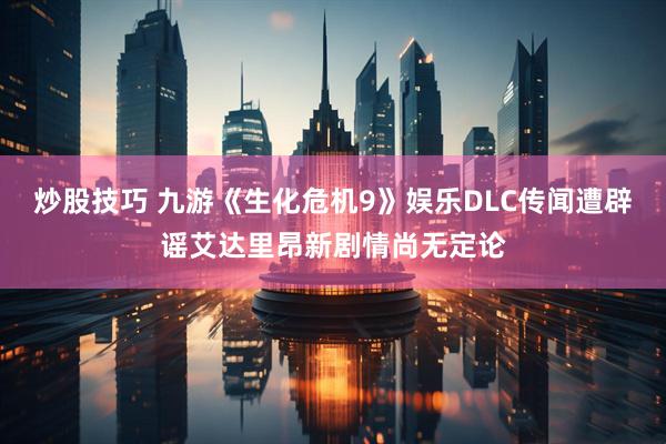 炒股技巧 九游《生化危机9》娱乐DLC传闻遭辟谣艾达里昂新剧情尚无定论