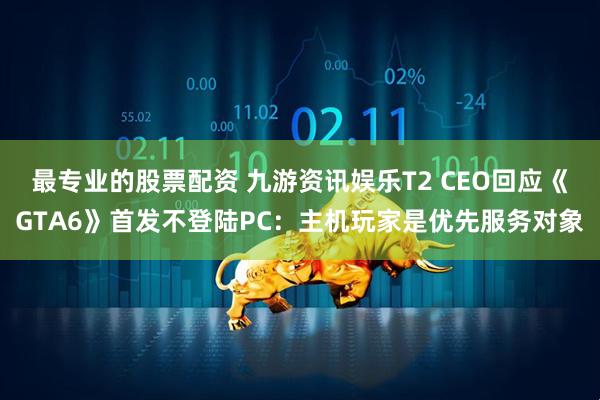 最专业的股票配资 九游资讯娱乐T2 CEO回应《GTA6》首发不登陆PC：主机玩家是优先服务对象