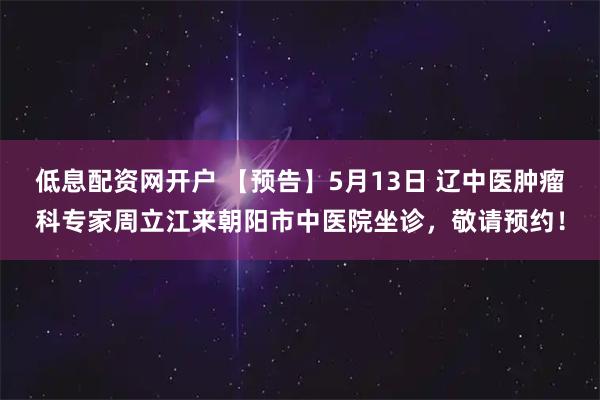低息配资网开户 【预告】5月13日 辽中医肿瘤科专家周立江来朝阳市中医院坐诊，敬请预约！